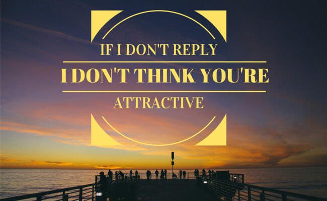 If I don't reply, I don't think you're attractive
